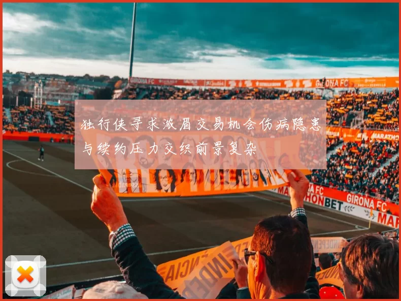 独行侠寻求浓眉交易机会伤病隐患与续约压力交织前景复杂