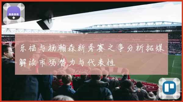 乐福与杨瀚森新秀赛之争分析拓媒解读市场潜力与代表性
