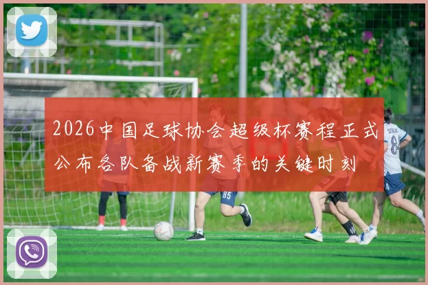 2026中国足球协会超级杯赛程正式公布各队备战新赛季的关键时刻