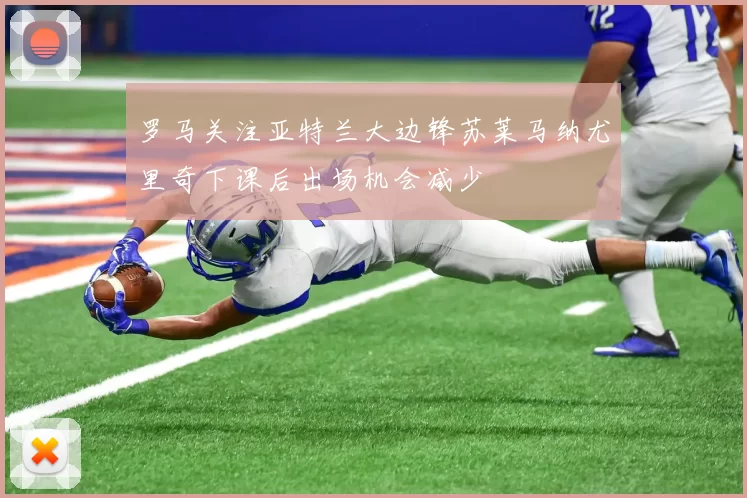 罗马关注亚特兰大边锋苏莱马纳尤里奇下课后出场机会减少