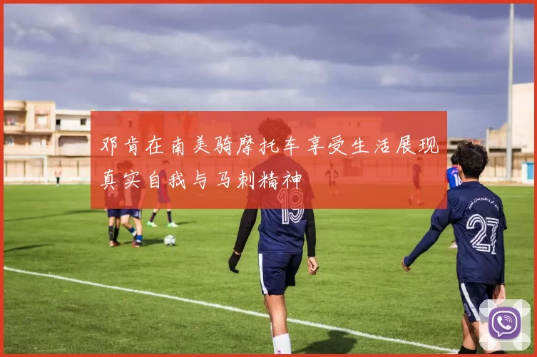 邓肯在南美骑摩托车享受生活展现真实自我与马刺精神