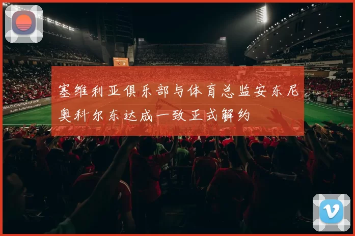 塞维利亚俱乐部与体育总监安东尼奥科尔东达成一致正式解约