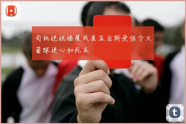 司机送祝福展风度亚当斯受伤令火箭球迷心如死灰