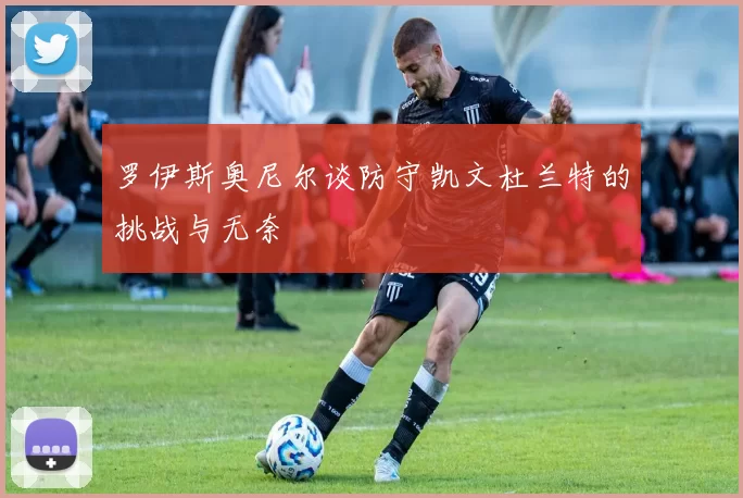 罗伊斯奥尼尔谈防守凯文杜兰特的挑战与无奈