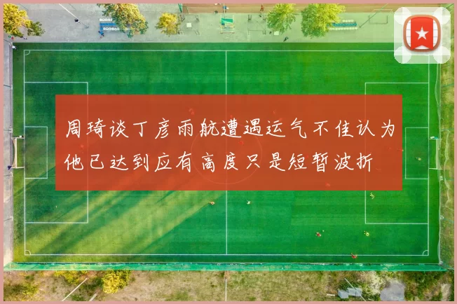周琦谈丁彦雨航遭遇运气不佳认为他已达到应有高度只是短暂波折